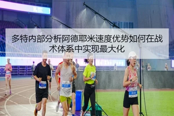 多特内部分析阿德耶米速度优势如何在战术体系中实现最大化