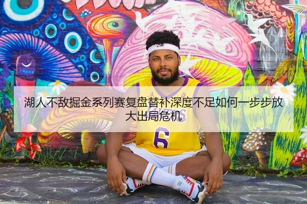 湖人不敌掘金系列赛复盘替补深度不足如何一步步放大出局危机