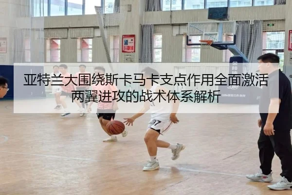 亚特兰大围绕斯卡马卡支点作用全面激活两翼进攻的战术体系解析