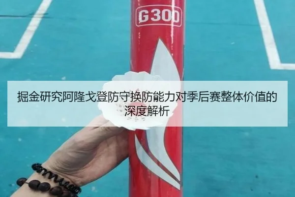 掘金研究阿隆戈登防守换防能力对季后赛整体价值的深度解析