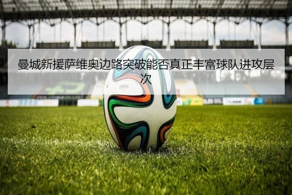 曼城新援萨维奥边路突破能否真正丰富球队进攻层次