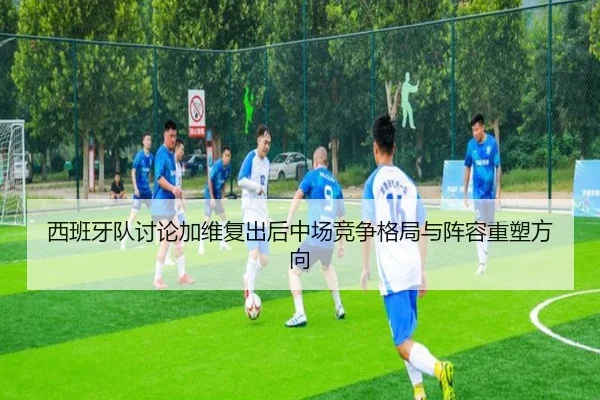 西班牙队讨论加维复出后中场竞争格局与阵容重塑方向