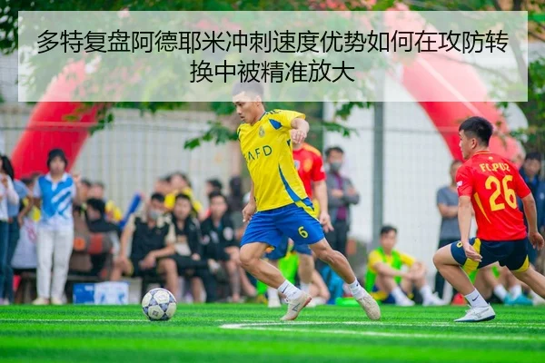 多特复盘阿德耶米冲刺速度优势如何在攻防转换中被精准放大