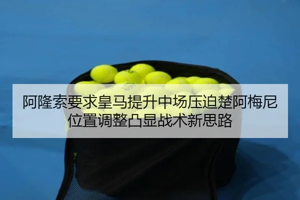 阿隆索要求皇马提升中场压迫楚阿梅尼位置调整凸显战术新思路